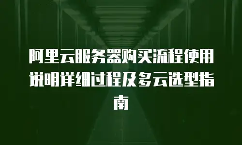 阿里云服务器购买流程使用说明详细过程及多云选型指南