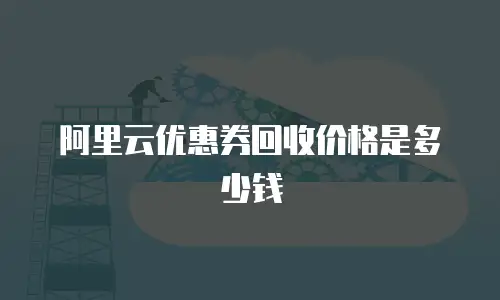 阿里云优惠券回收价格是多少钱