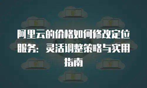 阿里云的价格如何修改定位服务：灵活调整策略与实用指南