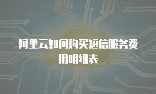 阿里云如何购买短信服务费用明细表