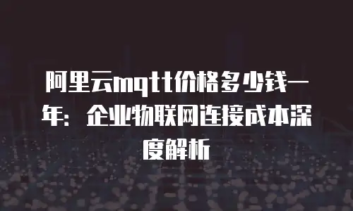 阿里云mqtt价格多少钱一年：企业物联网连接成本深度解析