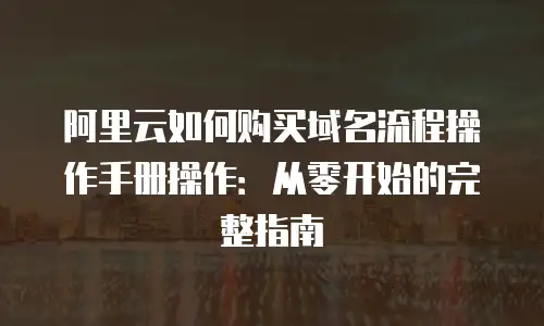 阿里云如何购买域名流程操作手册操作：从零开始的完整指南