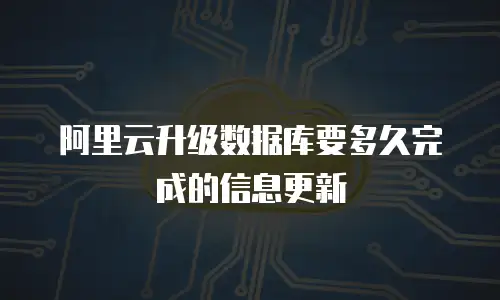 阿里云升级数据库要多久完成的信息更新