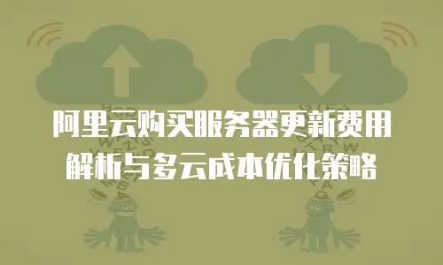 阿里云购买服务器更新费用解析与多云成本优化策略