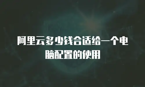 阿里云多少钱合适给一个电脑配置的使用