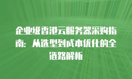 企业级香港云服务器采购指南：从选型到成本优化的全链路解析