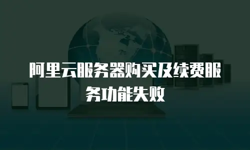 阿里云服务器购买及续费服务功能失败