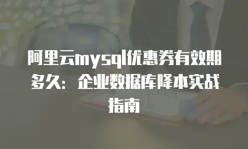 阿里云mysql优惠券有效期多久：企业数据库降本实战指南