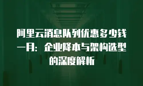 阿里云消息队列优惠多少钱一月：企业降本与架构选型的深度解析