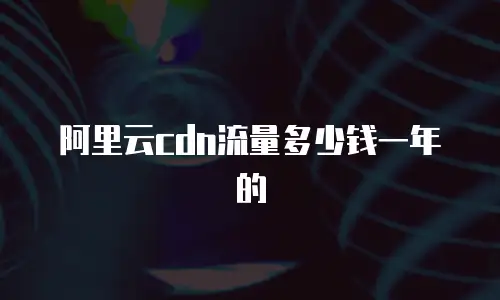 阿里云cdn流量多少钱一年的
