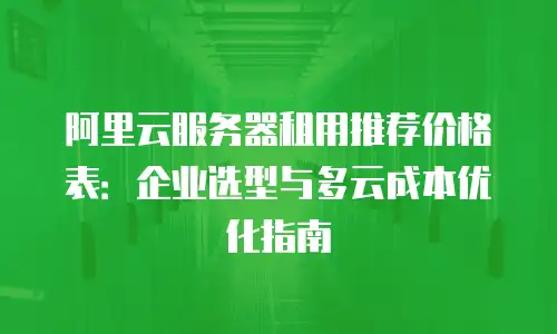 阿里云服务器租用推荐价格表：企业选型与多云成本优化指南