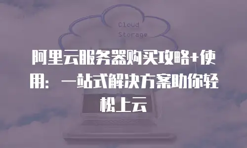 阿里云服务器购买攻略+使用：一站式解决方案助你轻松上云