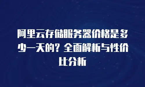 阿里云存储服务器价格是多少一天的？全面解析与性价比分析