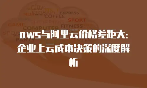 aws与阿里云价格差距大：企业上云成本决策的深度解析