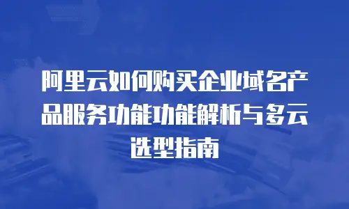 阿里云如何购买企业域名产品服务功能功能解析与多云选型指南