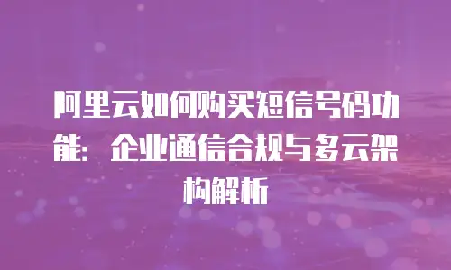 阿里云如何购买短信号码功能：企业通信合规与多云架构解析