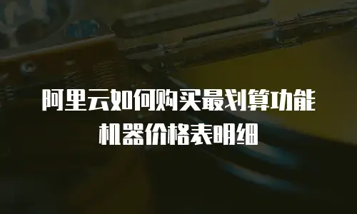 阿里云如何购买最划算功能机器价格表明细