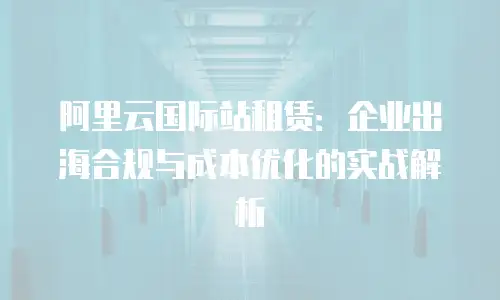 阿里云国际站租赁：企业出海合规与成本优化的实战解析