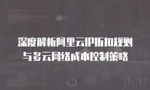 深度解析阿里云IP折扣规则与多云网络成本控制策略