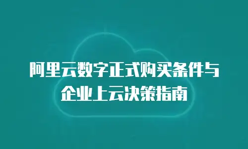 阿里云数字正式购买条件与企业上云决策指南