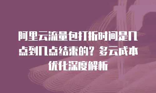 阿里云流量包打折时间是几点到几点结束的？多云成本优化深度解析