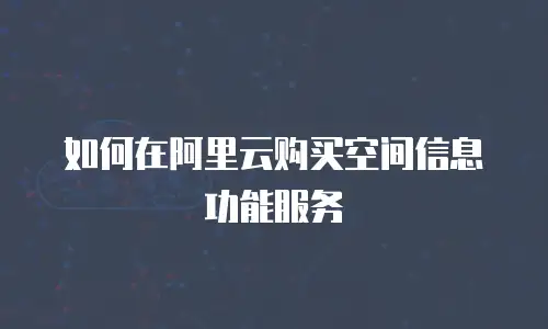 如何在阿里云购买空间信息功能服务