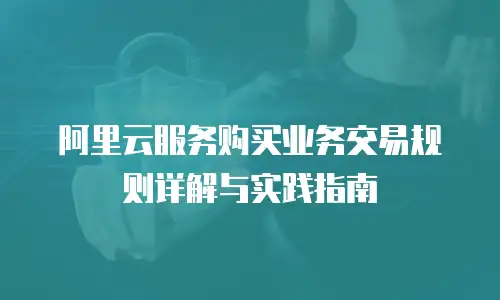 阿里云服务购买业务交易规则详解与实践指南