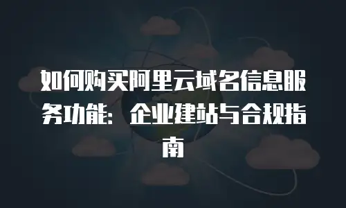 如何购买阿里云域名信息服务功能：企业建站与合规指南