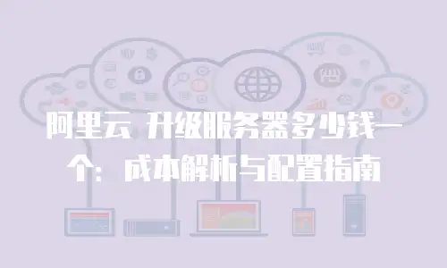 阿里云 升级服务器多少钱一个：成本解析与配置指南