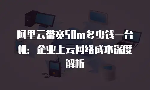 阿里云带宽50m多少钱一台机：企业上云网络成本深度解析