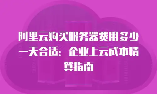 阿里云购买服务器费用多少一天合适：企业上云成本精算指南