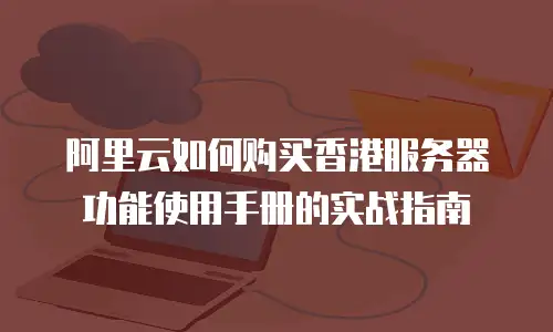 阿里云如何购买香港服务器功能使用手册的实战指南