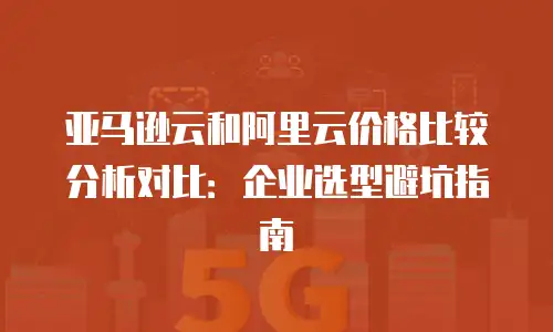 亚马逊云和阿里云价格比较分析对比：企业选型避坑指南