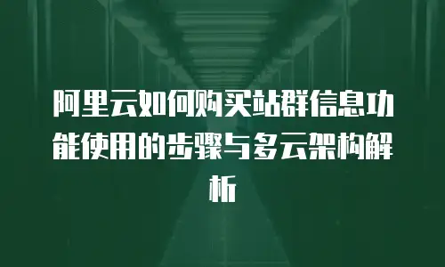阿里云如何购买站群信息功能使用的步骤与多云架构解析