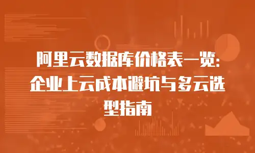阿里云数据库价格表一览：企业上云成本避坑与多云选型指南