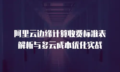 阿里云边缘计算收费标准表解析与多云成本优化实战