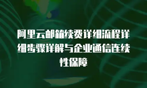 阿里云邮箱续费详细流程详细步骤详解与企业通信连续性保障