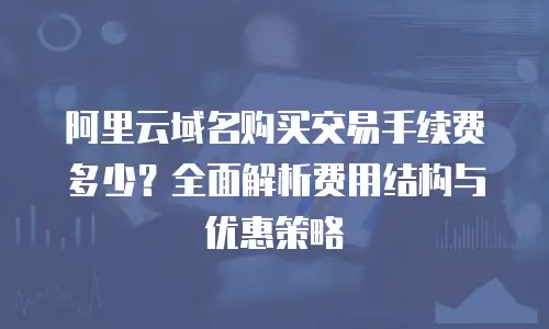 阿里云域名购买交易手续费多少？全面解析费用结构与优惠策略