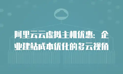 阿里云云虚拟主机优惠：企业建站成本优化的多云视角