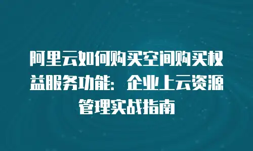 阿里云如何购买空间购买权益服务功能：企业上云资源管理实战指南