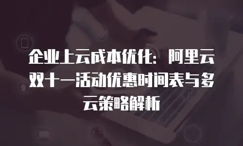 企业上云成本优化：阿里云双十一活动优惠时间表与多云策略解析
