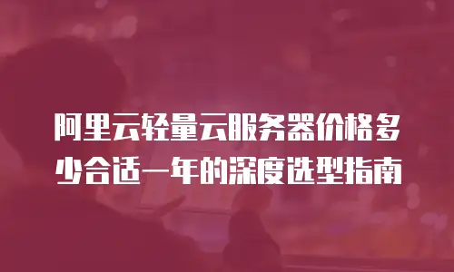 阿里云轻量云服务器价格多少合适一年的深度选型指南