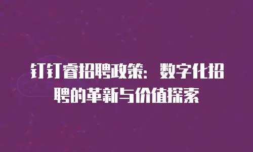 钉钉睿招聘政策：数字化招聘的革新与价值探索