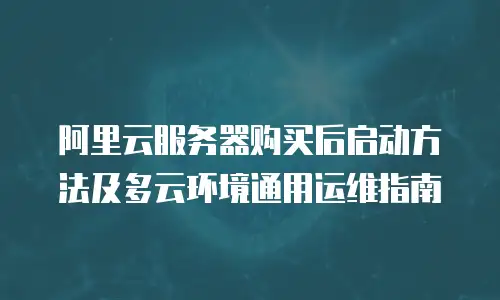 阿里云服务器购买后启动方法及多云环境通用运维指南