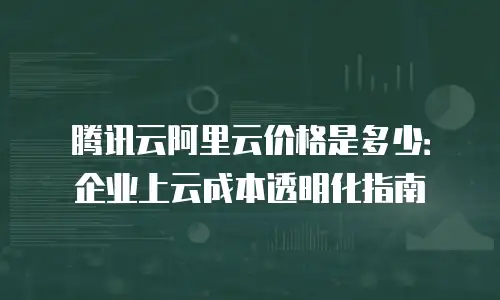 腾讯云阿里云价格是多少：企业上云成本透明化指南
