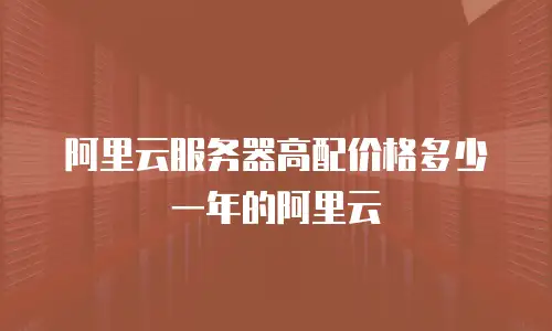 阿里云服务器高配价格多少一年的阿里云