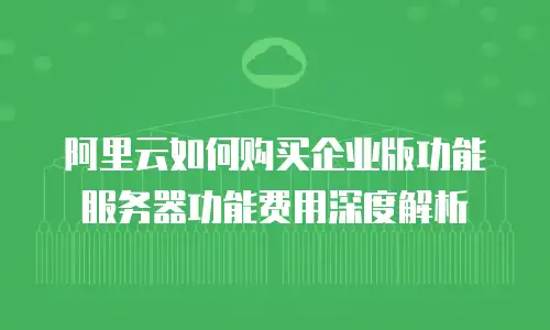 阿里云如何购买企业版功能服务器功能费用深度解析