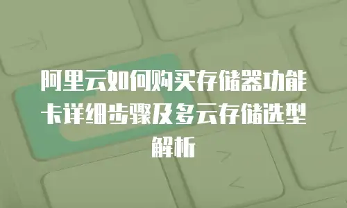 阿里云如何购买存储器功能卡详细步骤及多云存储选型解析