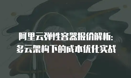 阿里云弹性容器报价解析：多云架构下的成本优化实战