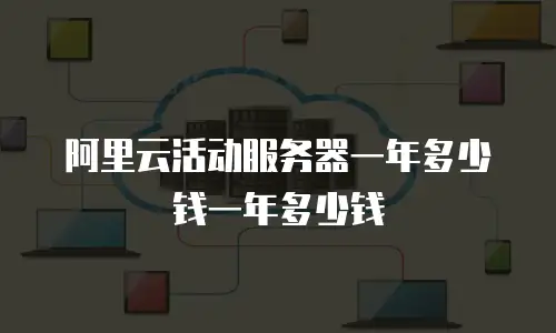 阿里云活动服务器一年多少钱一年多少钱